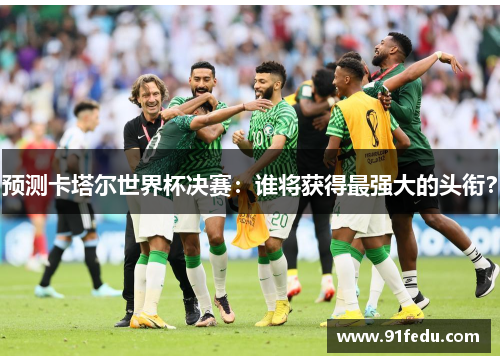 预测卡塔尔世界杯决赛：谁将获得最强大的头衔？