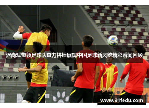 迟尚斌带领足球队奋力拼搏展现中国足球新风貌精彩瞬间回顾